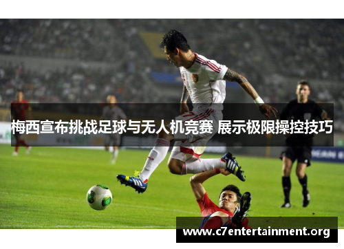 梅西宣布挑战足球与无人机竞赛 展示极限操控技巧 梅西宣布挑战足球与无人机竞赛 展示极限操控技巧