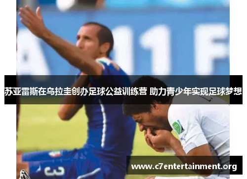 苏亚雷斯在乌拉圭创办足球公益训练营 助力青少年实现足球梦想 苏亚雷斯在乌拉圭创办足球公益训练营 助力青少年实现足球梦想