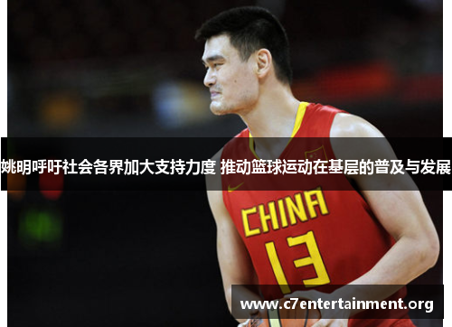 姚明呼吁社会各界加大支持力度 推动篮球运动在基层的普及与发展 姚明呼吁社会各界加大支持力度 推动篮球运动在基层的普及与发展