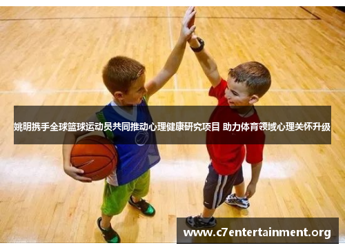 姚明携手全球篮球运动员共同推动心理健康研究项目 助力体育领域心理关怀升级 姚明携手全球篮球运动员共同推动心理健康研究项目 助力体育领域心理关怀升级