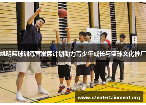 姚明篮球训练营发展计划助力青少年成长与篮球文化推广 姚明篮球训练营发展计划助力青少年成长与篮球文化推广