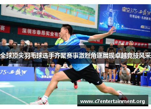 全球顶尖羽毛球选手齐聚赛事激烈角逐展现卓越竞技风采 全球顶尖羽毛球选手齐聚赛事激烈角逐展现卓越竞技风采