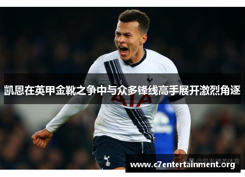凯恩在英甲金靴之争中与众多锋线高手展开激烈角逐 凯恩在英甲金靴之争中与众多锋线高手展开激烈角逐