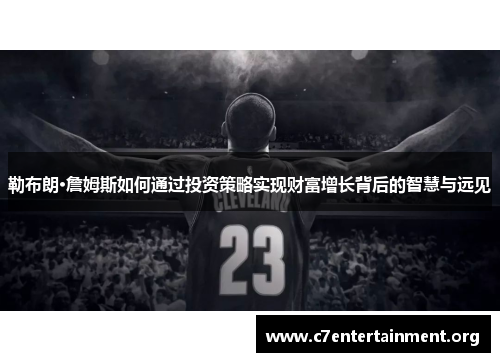 勒布朗·詹姆斯如何通过投资策略实现财富增长背后的智慧与远见 勒布朗·詹姆斯如何通过投资策略实现财富增长背后的智慧与远见