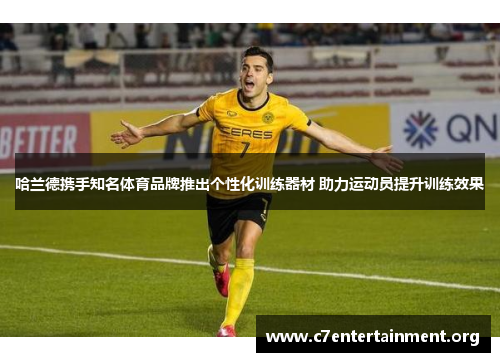 哈兰德携手知名体育品牌推出个性化训练器材 助力运动员提升训练效果