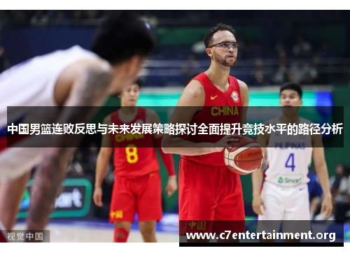 中国男篮连败反思与未来发展策略探讨全面提升竞技水平的路径分析 中国男篮连败反思与未来发展策略探讨全面提升竞技水平的路径分析