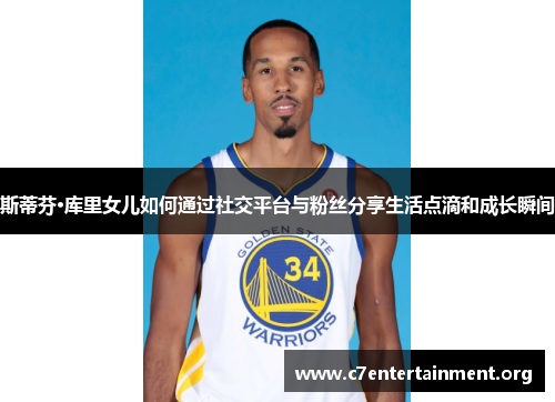 斯蒂芬·库里女儿如何通过社交平台与粉丝分享生活点滴和成长瞬间 斯蒂芬·库里女儿如何通过社交平台与粉丝分享生活点滴和成长瞬间