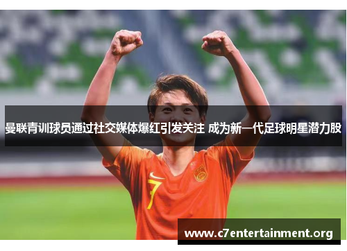 曼联青训球员通过社交媒体爆红引发关注 成为新一代足球明星潜力股 曼联青训球员通过社交媒体爆红引发关注 成为新一代足球明星潜力股