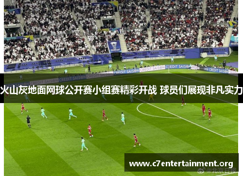 火山灰地面网球公开赛小组赛精彩开战 球员们展现非凡实力 火山灰地面网球公开赛小组赛精彩开战 球员们展现非凡实力