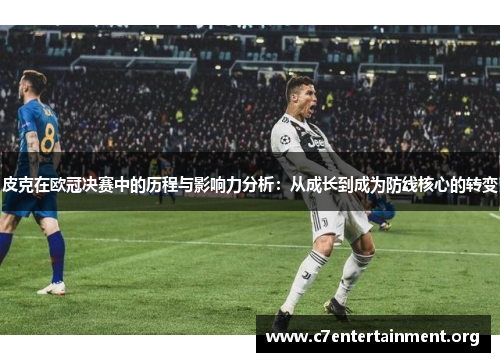 皮克在欧冠决赛中的历程与影响力分析:从成长到成为防线核心的转变 皮克在欧冠决赛中的历程与影响力分析:从成长到成为防线核心的转变