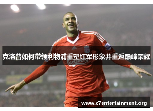 克洛普如何带领利物浦重塑红军形象并重返巅峰荣耀 克洛普如何带领利物浦重塑红军形象并重返巅峰荣耀