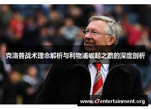 克洛普战术理念解析与利物浦崛起之路的深度剖析 克洛普战术理念解析与利物浦崛起之路的深度剖析