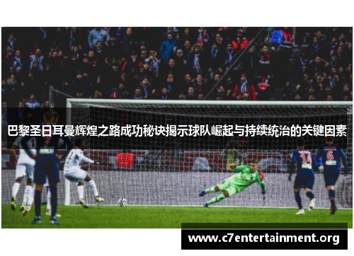 巴黎圣日耳曼辉煌之路成功秘诀揭示球队崛起与持续统治的关键因素 巴黎圣日耳曼辉煌之路成功秘诀揭示球队崛起与持续统治的关键因素