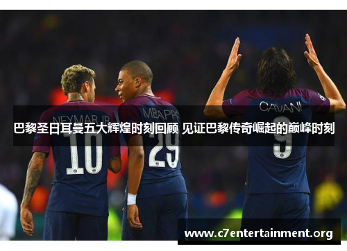 巴黎圣日耳曼五大辉煌时刻回顾 见证巴黎传奇崛起的巅峰时刻 巴黎圣日耳曼五大辉煌时刻回顾 见证巴黎传奇崛起的巅峰时刻