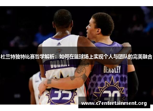 杜兰特独特比赛哲学解析:如何在篮球场上实现个人与团队的完美融合 杜兰特独特比赛哲学解析:如何在篮球场上实现个人与团队的完美融合