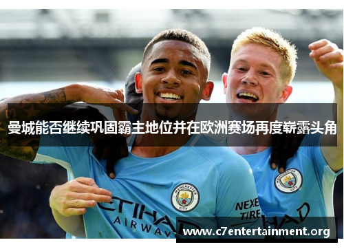 曼城能否继续巩固霸主地位并在欧洲赛场再度崭露头角 曼城能否继续巩固霸主地位并在欧洲赛场再度崭露头角