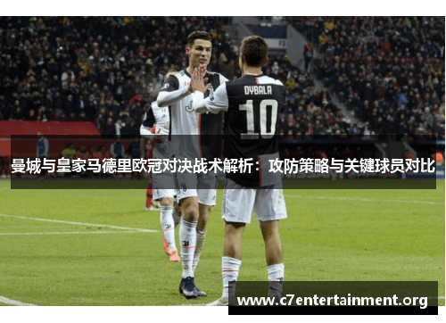 曼城与皇家马德里欧冠对决战术解析:攻防策略与关键球员对比 曼城与皇家马德里欧冠对决战术解析:攻防策略与关键球员对比
