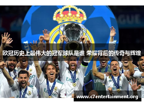 欧冠历史上最伟大的冠军球队是谁 荣耀背后的传奇与辉煌 欧冠历史上最伟大的冠军球队是谁 荣耀背后的传奇与辉煌