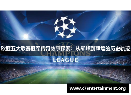 欧冠五大联赛冠军传奇故事探索:从巅峰到辉煌的历史轨迹 欧冠五大联赛冠军传奇故事探索:从巅峰到辉煌的历史轨迹