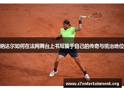 纳达尔如何在法网舞台上书写属于自己的传奇与统治地位 纳达尔如何在法网舞台上书写属于自己的传奇与统治地位
