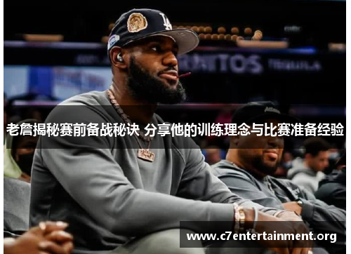 老詹揭秘赛前备战秘诀 分享他的训练理念与比赛准备经验 老詹揭秘赛前备战秘诀 分享他的训练理念与比赛准备经验