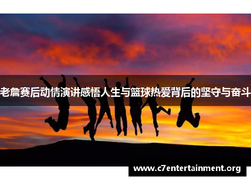 老詹赛后动情演讲感悟人生与篮球热爱背后的坚守与奋斗