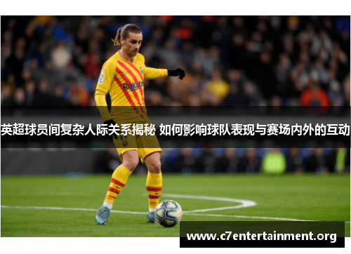 英超球员间复杂人际关系揭秘 如何影响球队表现与赛场内外的互动 英超球员间复杂人际关系揭秘 如何影响球队表现与赛场内外的互动