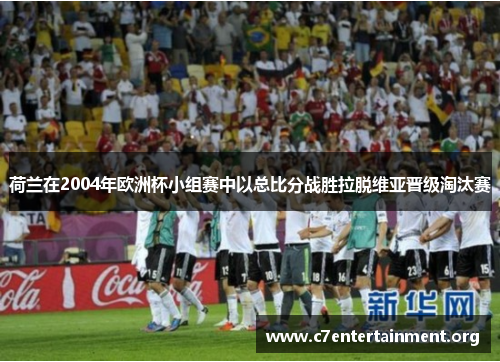 荷兰在2004年欧洲杯小组赛中以总比分战胜拉脱维亚晋级淘汰赛 荷兰在2004年欧洲杯小组赛中以总比分战胜拉脱维亚晋级淘汰赛