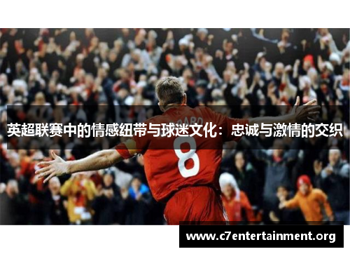 英超联赛中的情感纽带与球迷文化:忠诚与激情的交织 英超联赛中的情感纽带与球迷文化:忠诚与激情的交织