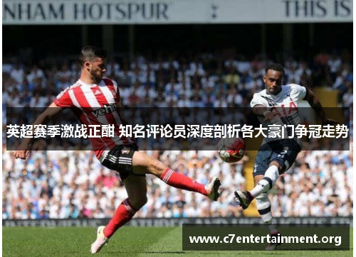英超赛季激战正酣 知名评论员深度剖析各大豪门争冠走势 英超赛季激战正酣 知名评论员深度剖析各大豪门争冠走势