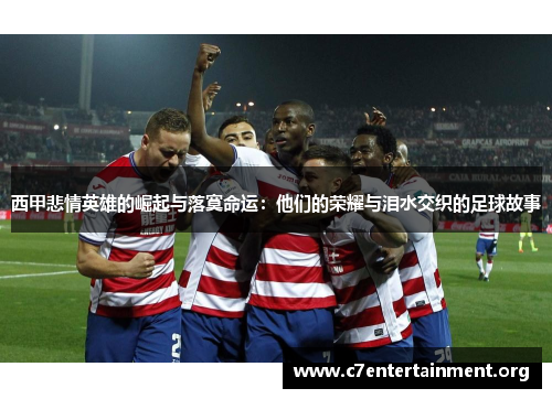 西甲悲情英雄的崛起与落寞命运:他们的荣耀与泪水交织的足球故事 西甲悲情英雄的崛起与落寞命运:他们的荣耀与泪水交织的足球故事