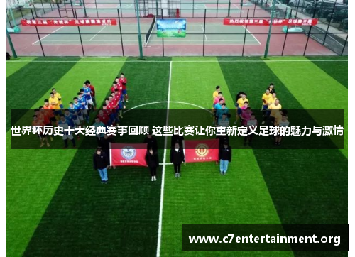 世界杯历史十大经典赛事回顾 这些比赛让你重新定义足球的魅力与激情 世界杯历史十大经典赛事回顾 这些比赛让你重新定义足球的魅力与激情