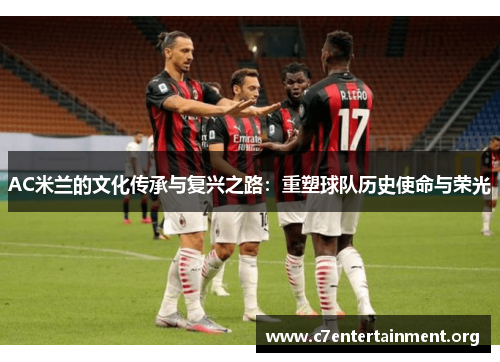 AC米兰的文化传承与复兴之路:重塑球队历史使命与荣光 AC米兰的文化传承与复兴之路:重塑球队历史使命与荣光
