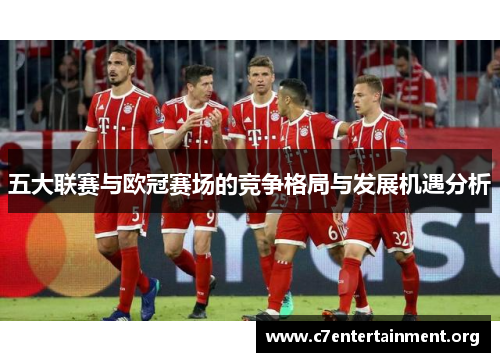五大联赛与欧冠赛场的竞争格局与发展机遇分析 五大联赛与欧冠赛场的竞争格局与发展机遇分析