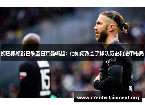 姆巴佩领衔巴黎圣日耳曼崛起:他如何改变了球队历史和法甲格局 姆巴佩领衔巴黎圣日耳曼崛起:他如何改变了球队历史和法甲格局