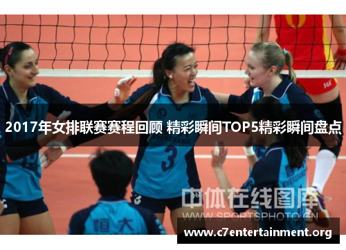 2017年女排联赛赛程回顾 精彩瞬间TOP5精彩瞬间盘点 2017年女排联赛赛程回顾 精彩瞬间TOP5精彩瞬间盘点