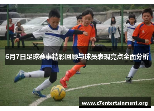 6月7日足球赛事精彩回顾与球员表现亮点全面分析 6月7日足球赛事精彩回顾与球员表现亮点全面分析