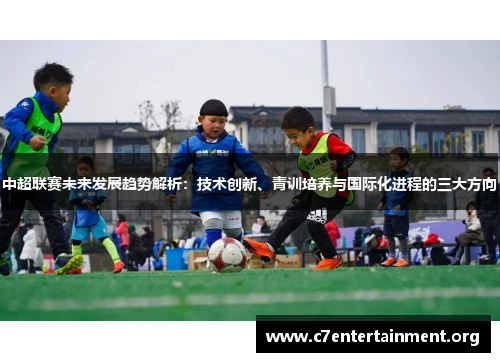 中超联赛未来发展趋势解析:技术创新、青训培养与国际化进程的三大方向 中超联赛未来发展趋势解析:技术创新、青训培养与国际化进程的三大方向