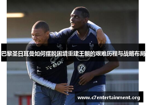 巴黎圣日耳曼如何摆脱困境重建王朝的艰难历程与战略布局 巴黎圣日耳曼如何摆脱困境重建王朝的艰难历程与战略布局