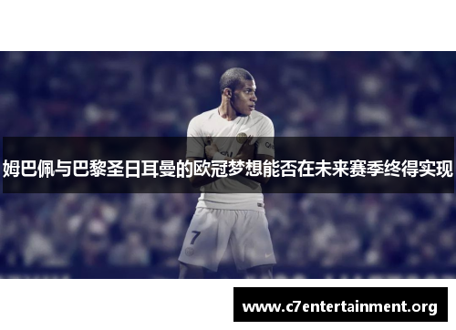 姆巴佩与巴黎圣日耳曼的欧冠梦想能否在未来赛季终得实现 姆巴佩与巴黎圣日耳曼的欧冠梦想能否在未来赛季终得实现