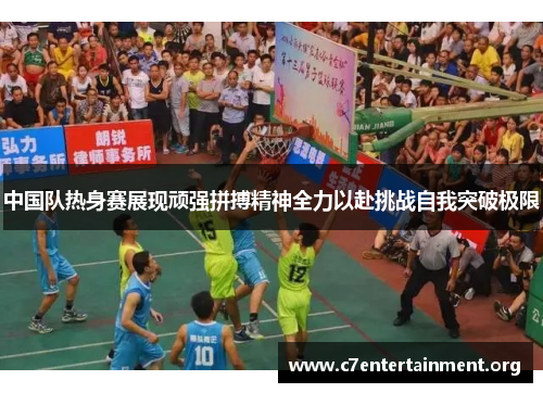 中国队热身赛展现顽强拼搏精神全力以赴挑战自我突破极限 中国队热身赛展现顽强拼搏精神全力以赴挑战自我突破极限