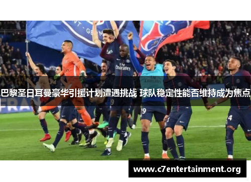 巴黎圣日耳曼豪华引援计划遭遇挑战 球队稳定性能否维持成为焦点 巴黎圣日耳曼豪华引援计划遭遇挑战 球队稳定性能否维持成为焦点