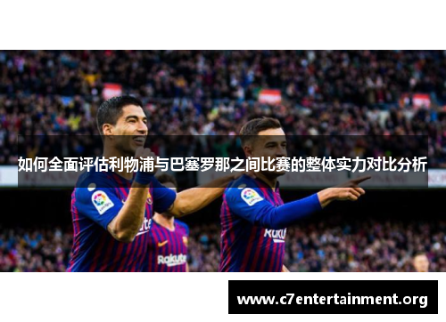 如何全面评估利物浦与巴塞罗那之间比赛的整体实力对比分析 如何全面评估利物浦与巴塞罗那之间比赛的整体实力对比分析