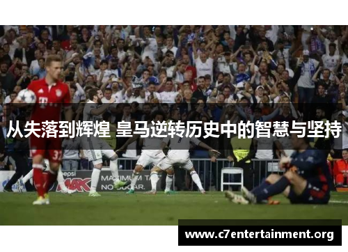 从失落到辉煌 皇马逆转历史中的智慧与坚持 从失落到辉煌 皇马逆转历史中的智慧与坚持