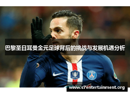 巴黎圣日耳曼金元足球背后的挑战与发展机遇分析 巴黎圣日耳曼金元足球背后的挑战与发展机遇分析