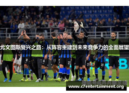 尤文图斯复兴之路:从阵容重建到未来竞争力的全面展望 尤文图斯复兴之路:从阵容重建到未来竞争力的全面展望