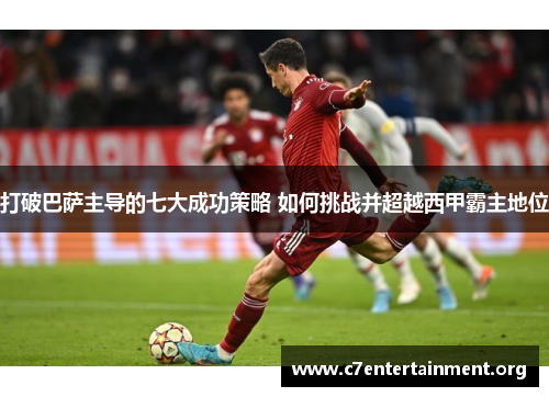 打破巴萨主导的七大成功策略 如何挑战并超越西甲霸主地位 打破巴萨主导的七大成功策略 如何挑战并超越西甲霸主地位