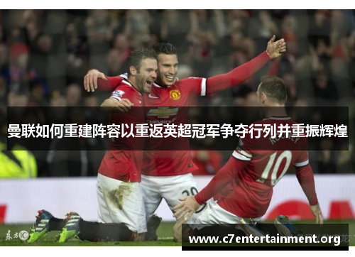 曼联如何重建阵容以重返英超冠军争夺行列并重振辉煌 曼联如何重建阵容以重返英超冠军争夺行列并重振辉煌