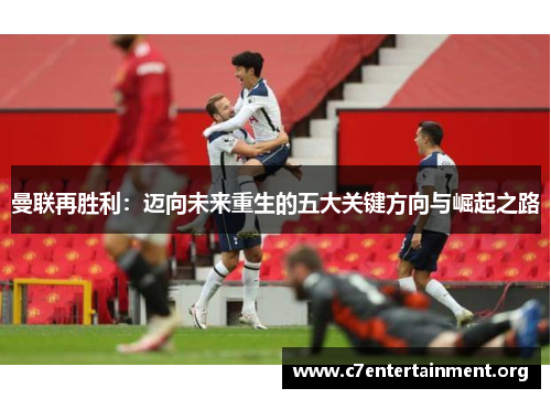曼联再胜利:迈向未来重生的五大关键方向与崛起之路 曼联再胜利:迈向未来重生的五大关键方向与崛起之路