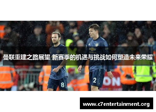 曼联重建之路展望 新赛季的机遇与挑战如何塑造未来荣耀 曼联重建之路展望 新赛季的机遇与挑战如何塑造未来荣耀